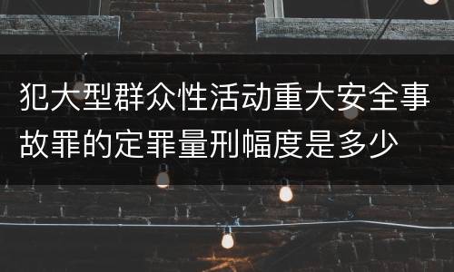 犯大型群众性活动重大安全事故罪的定罪量刑幅度是多少