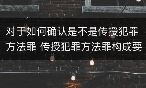 对于如何确认是不是传授犯罪方法罪 传授犯罪方法罪构成要件