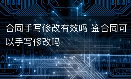 合同手写修改有效吗 签合同可以手写修改吗