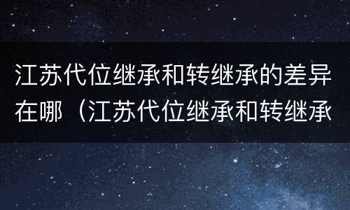 江苏代位继承和转继承的差异在哪（江苏代位继承和转继承的差异在哪里查询）