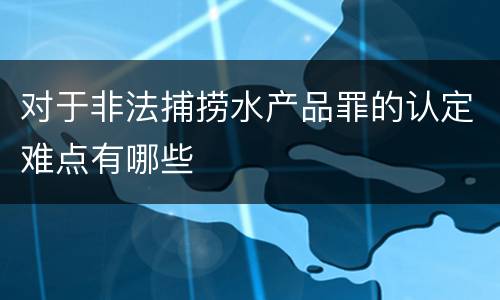 对于非法捕捞水产品罪的认定难点有哪些