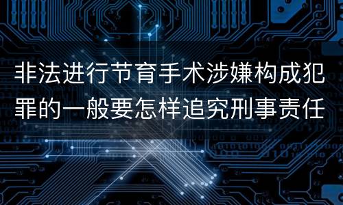 非法进行节育手术涉嫌构成犯罪的一般要怎样追究刑事责任