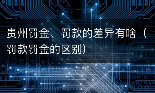 贵州罚金、罚款的差异有啥（罚款罚金的区别）