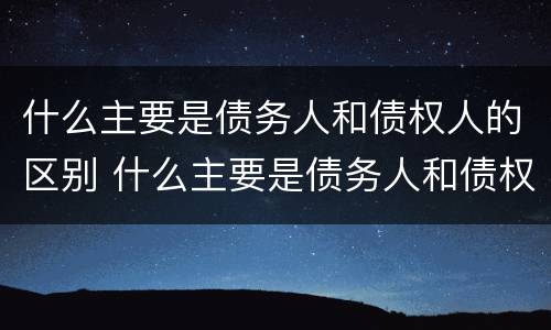 什么主要是债务人和债权人的区别 什么主要是债务人和债权人的区别和联系