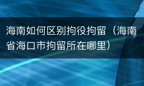 海南如何区别拘役拘留（海南省海口市拘留所在哪里）