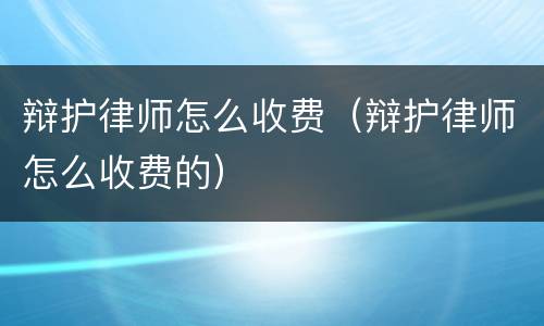 辩护律师怎么收费（辩护律师怎么收费的）