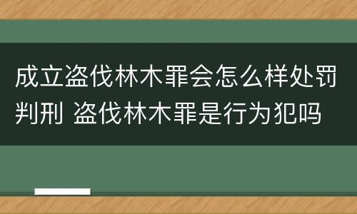 成立盗伐林木罪会怎么样处罚判刑 盗伐林木罪是行为犯吗