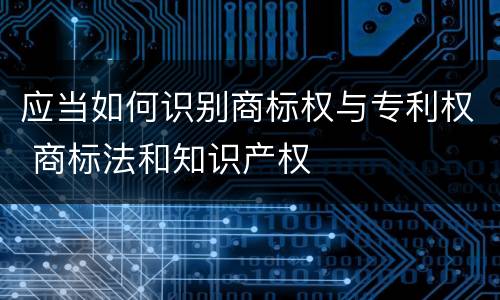应当如何识别商标权与专利权 商标法和知识产权