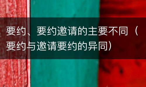 要约、要约邀请的主要不同（要约与邀请要约的异同）
