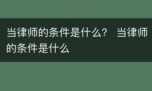 当律师的条件是什么？ 当律师的条件是什么