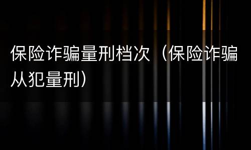 保险诈骗量刑档次（保险诈骗从犯量刑）