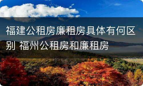 福建公租房廉租房具体有何区别 福州公租房和廉租房
