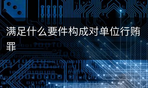 满足什么要件构成对单位行贿罪