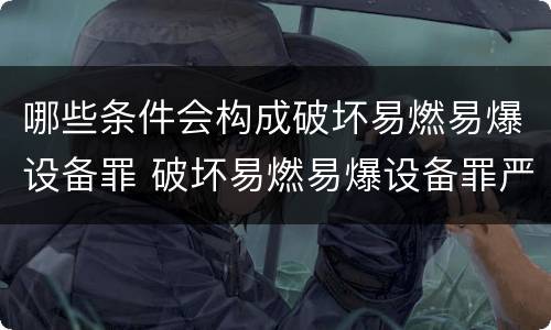 哪些条件会构成破坏易燃易爆设备罪 破坏易燃易爆设备罪严重吗