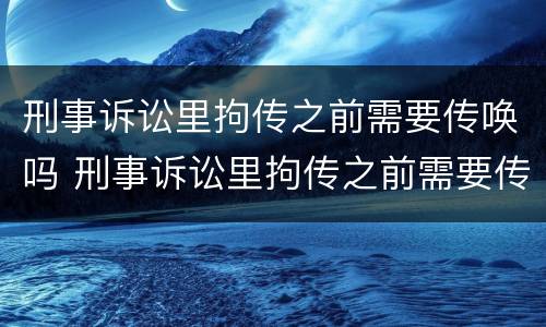 刑事诉讼里拘传之前需要传唤吗 刑事诉讼里拘传之前需要传唤吗怎么办