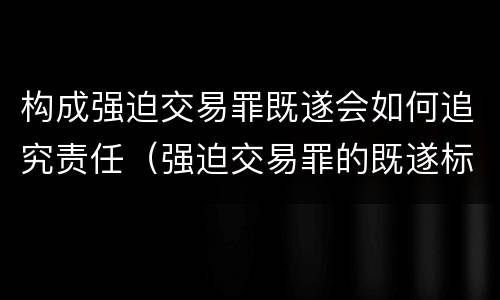 构成强迫交易罪既遂会如何追究责任（强迫交易罪的既遂标准）