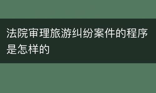 法院审理旅游纠纷案件的程序是怎样的