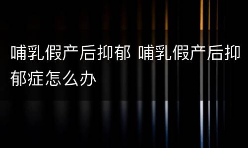 哺乳假产后抑郁 哺乳假产后抑郁症怎么办