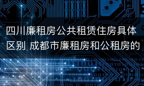 四川廉租房公共租赁住房具体区别 成都市廉租房和公租房的区别