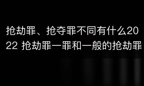 抢劫罪、抢夺罪不同有什么2022 抢劫罪一罪和一般的抢劫罪