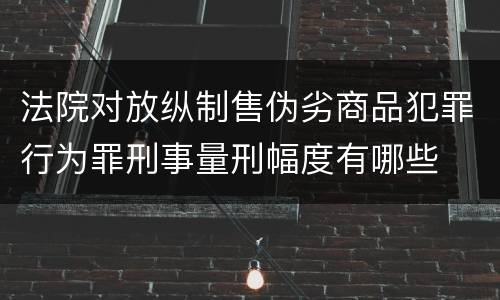 法院对放纵制售伪劣商品犯罪行为罪刑事量刑幅度有哪些