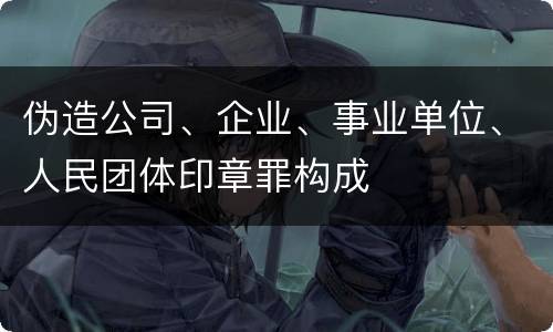 伪造公司、企业、事业单位、人民团体印章罪构成