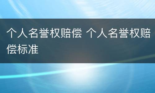 个人名誉权赔偿 个人名誉权赔偿标准
