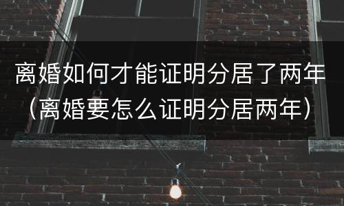 离婚如何才能证明分居了两年（离婚要怎么证明分居两年）