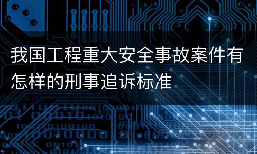 我国工程重大安全事故案件有怎样的刑事追诉标准