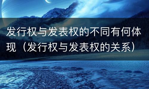 发行权与发表权的不同有何体现（发行权与发表权的关系）