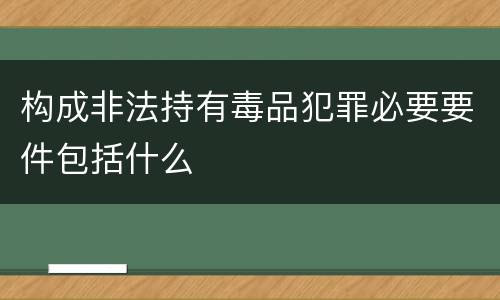 构成非法持有毒品犯罪必要要件包括什么