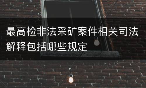 最高检非法采矿案件相关司法解释包括哪些规定