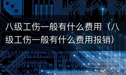 八级工伤一般有什么费用（八级工伤一般有什么费用报销）