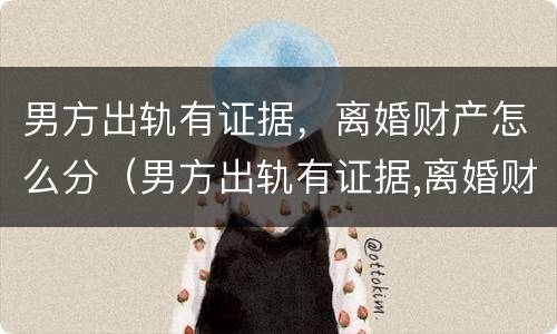 男方出轨有证据，离婚财产怎么分（男方出轨有证据,离婚财产怎么分）