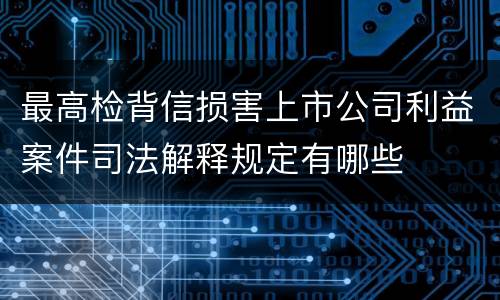 最高检背信损害上市公司利益案件司法解释规定有哪些