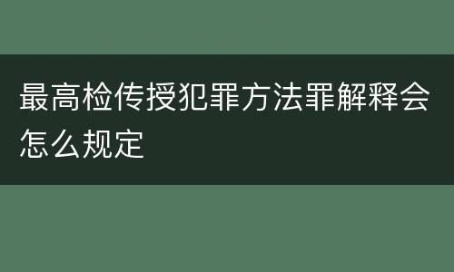 最高检传授犯罪方法罪解释会怎么规定
