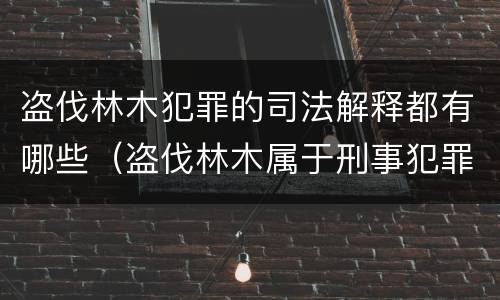 盗伐林木犯罪的司法解释都有哪些（盗伐林木属于刑事犯罪吗）
