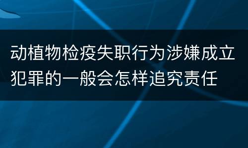 动植物检疫失职行为涉嫌成立犯罪的一般会怎样追究责任