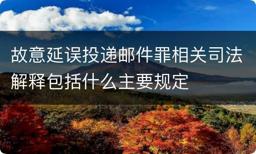 故意延误投递邮件罪相关司法解释包括什么主要规定