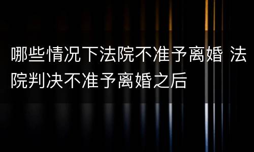 哪些情况下法院不准予离婚 法院判决不准予离婚之后
