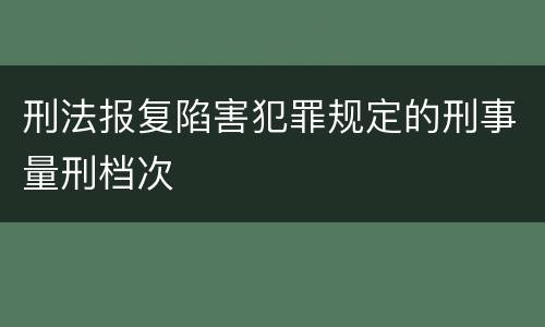刑法报复陷害犯罪规定的刑事量刑档次