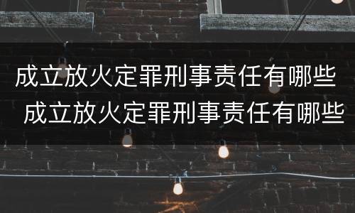 成立放火定罪刑事责任有哪些 成立放火定罪刑事责任有哪些条件