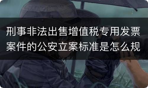 刑事非法出售增值税专用发票案件的公安立案标准是怎么规定