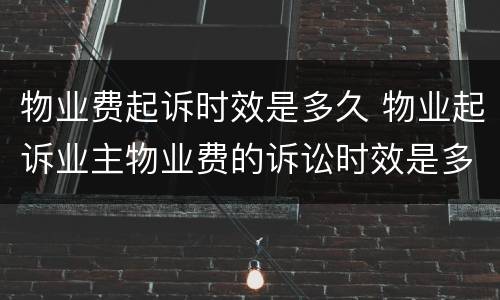 物业费起诉时效是多久 物业起诉业主物业费的诉讼时效是多久