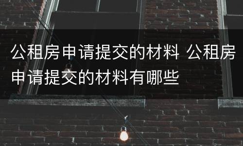 公租房申请提交的材料 公租房申请提交的材料有哪些