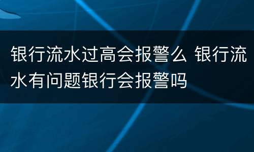 银行流水过高会报警么 银行流水有问题银行会报警吗