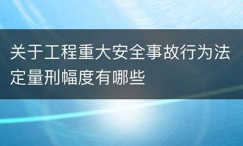 关于工程重大安全事故行为法定量刑幅度有哪些