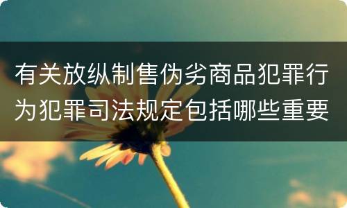 有关放纵制售伪劣商品犯罪行为犯罪司法规定包括哪些重要内容