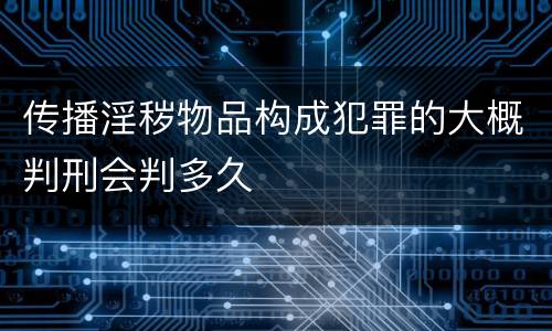 传播淫秽物品构成犯罪的大概判刑会判多久