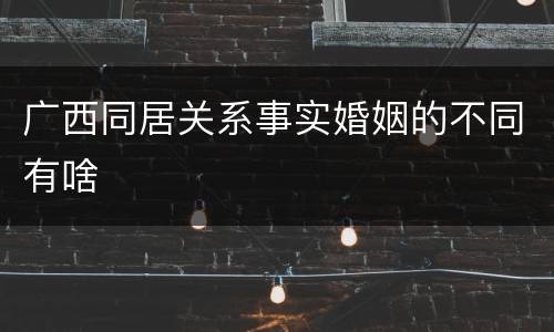 广西同居关系事实婚姻的不同有啥